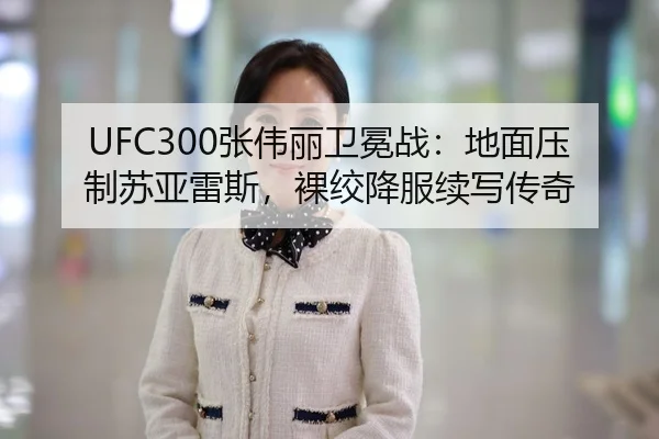 UFC300张伟丽卫冕战：地面压制苏亚雷斯，裸绞降服续写传奇