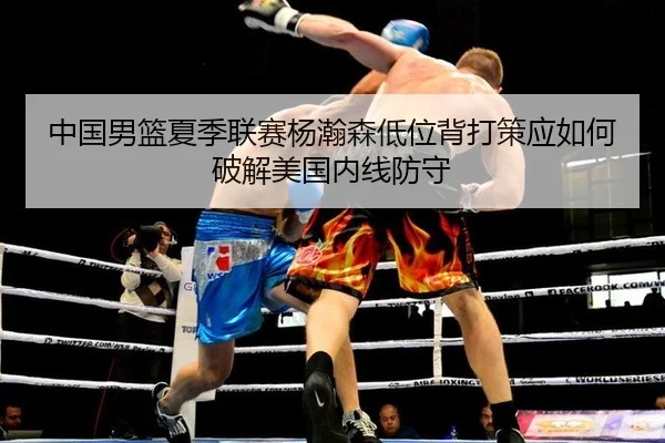 中国男篮夏季联赛杨瀚森低位背打策应如何破解美国内线防守