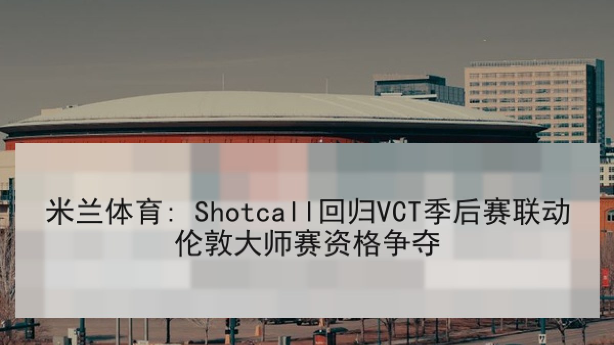 米兰体育: Shotcall回归VCT季后赛联动伦敦大师赛资格争夺 米兰体育: Shotcall回归VCT季后赛联动伦敦大师赛资格争夺
