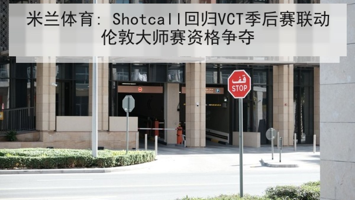 米兰体育: Shotcall回归VCT季后赛联动伦敦大师赛资格争夺