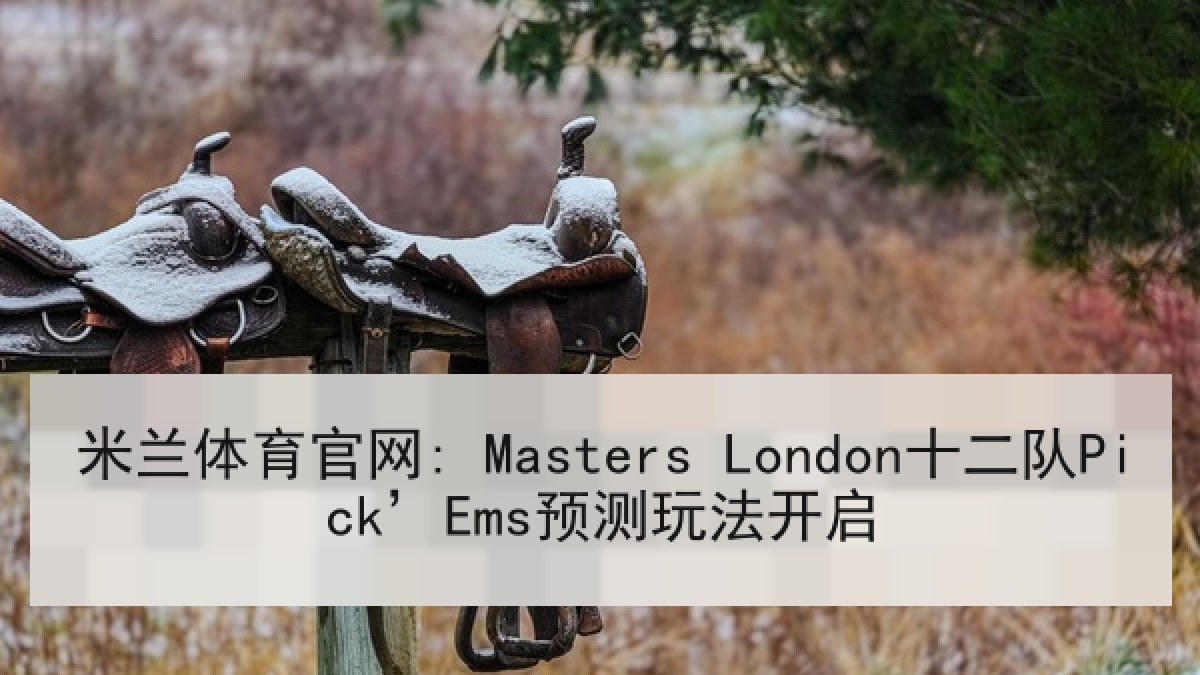 米兰体育官网: Masters London十二队Pick’Ems预测玩法开启 米兰体育官网: Masters London十二队Pick’Ems预测玩法开启