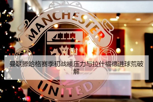 曼联滕哈格赛季初战绩压力与拉什福德进球荒破解