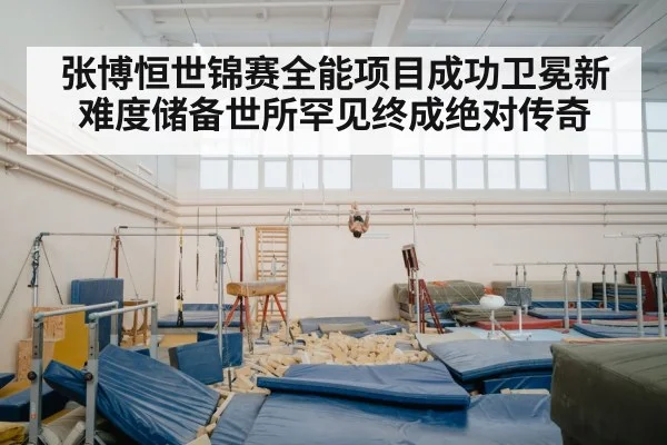 张博恒世锦赛全能项目成功卫冕新难度储备世所罕见终成绝对传奇