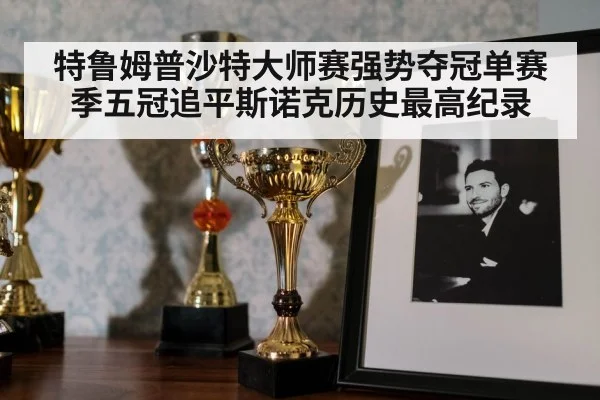 特鲁姆普沙特大师赛强势夺冠单赛季五冠追平斯诺克历史最高纪录