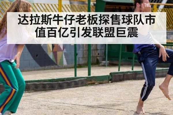 达拉斯牛仔老板探售球队市值百亿引发联盟巨震