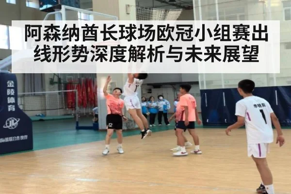 阿森纳酋长球场欧冠小组赛出线形势深度解析与未来展望